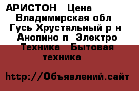 АРИСТОН › Цена ­ 8 000 - Владимирская обл., Гусь-Хрустальный р-н, Анопино п. Электро-Техника » Бытовая техника   